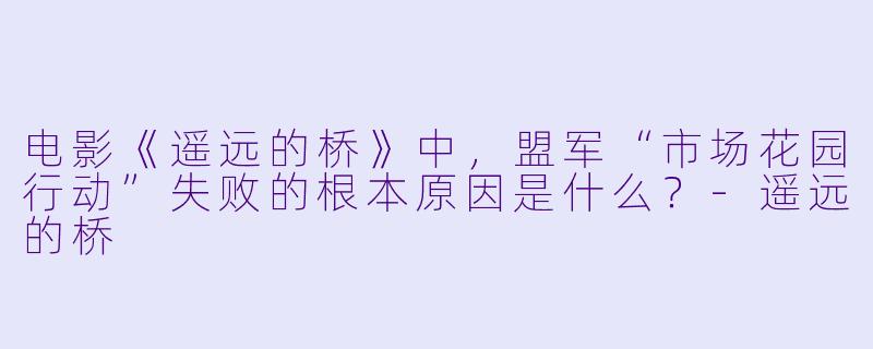 电影《遥远的桥》中，盟军“市场花园行动”失败的根本原因是什么？