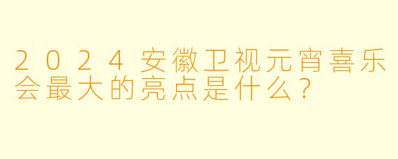 2024安徽卫视元宵喜乐会最大的亮点是什么？
