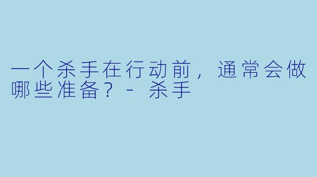 一个杀手在行动前，通常会做哪些准备？
