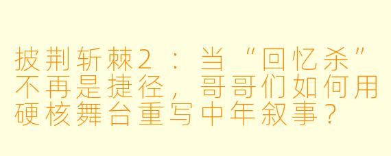 披荆斩棘2：当“回忆杀”不再是捷径，哥哥们如何用硬核舞台重写中年叙事？
