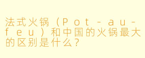 法式火锅(Pot-au-feu)和中国的火锅最大的区别是什么?
