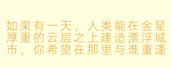 如果有一天，人类能在金星厚重的云层之上建造漂浮城市，你希望在那里与谁重逢，又会做些什么？
