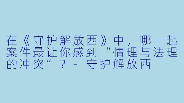 在《守护解放西》中，哪一起案件最让你感到“情理与法理的冲突”？
