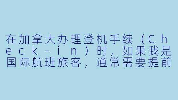 在加拿大办理登机手续（Check-in）时，如果我是国际航班旅客，通常需要提前多久到达机场？