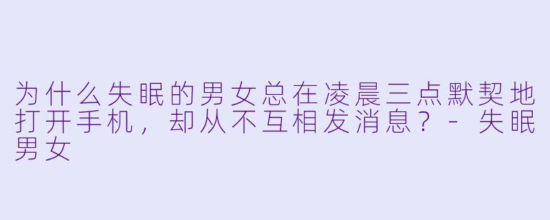 为什么失眠的男女总在凌晨三点默契地打开手机，却从不互相发消息？-失眠男女