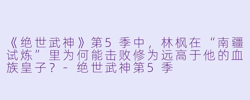 《绝世武神》第5季中，林枫在“南疆试炼”里为何能击败修为远高于他的血族皇子？