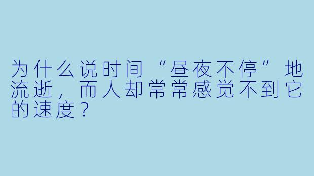 为什么说时间“昼夜不停”地流逝，而人却常常感觉不到它的速度？