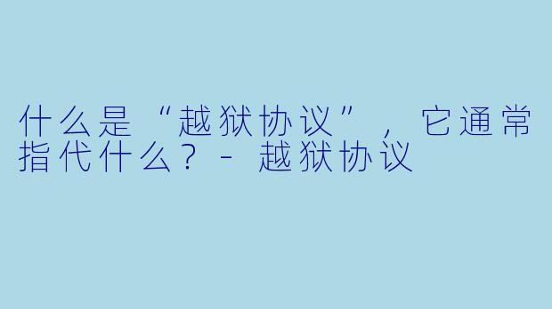 什么是“越狱协议”，它通常指代什么？-越狱协议