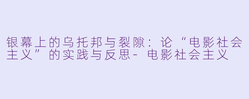银幕上的乌托邦与裂隙：论“电影社会主义”的实践与反思