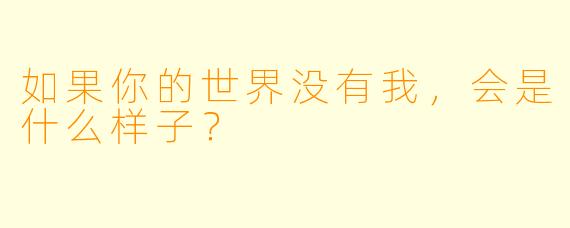 如果你的世界没有我，会是什么样子？