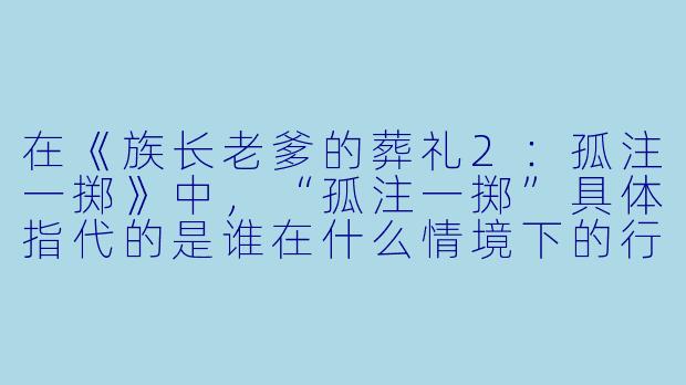 在《族长老爹的葬礼2：孤注一掷》中，“孤注一掷”具体指代的是谁在什么情境下的行动？