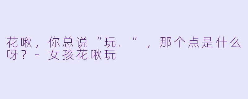 花啾，你总说“玩.”，那个点是什么呀？