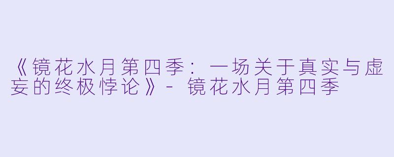 《镜花水月第四季:一场关于真实与虚妄的终极悖论》-镜花水月第四季