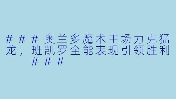 ###奥兰多魔术主场力克猛龙,班凯罗全能表现引领胜利
###