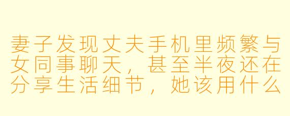 妻子发现丈夫手机里频繁与女同事聊天，甚至半夜还在分享生活细节，她该用什么方式既守住婚姻底线又不失体面？