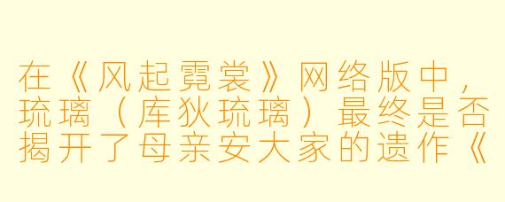 在《风起霓裳》网络版中，琉璃（库狄琉璃）最终是否揭开了母亲安大家的遗作《大唐霓裳》背后的全部秘密，并成功将“风起霓裳”的理念传承下去？