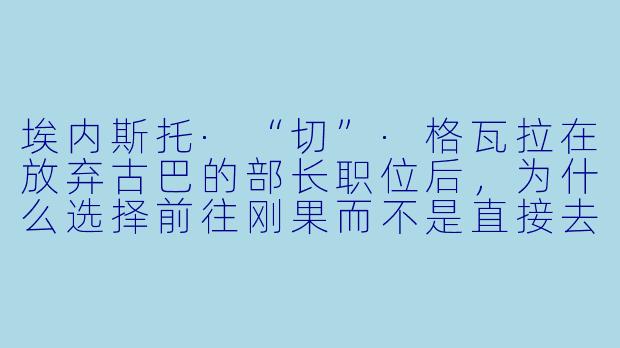 埃内斯托·“切”·格瓦拉在放弃古巴的部长职位后，为什么选择前往刚果而不是直接去玻利维亚？