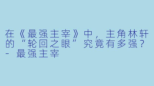 在《最强主宰》中，主角林轩的“轮回之眼”究竟有多强？-最强主宰