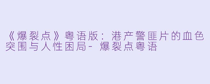 《爆裂点》粤语版:港产警匪片的血色突围与人性困局-爆裂点粤语
