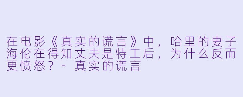 在电影《真实的谎言》中，哈里的妻子海伦在得知丈夫是特工后，为什么反而更愤怒？-真实的谎言