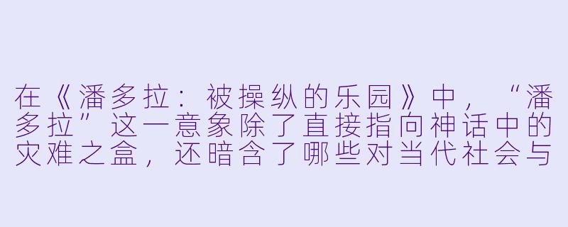 在《潘多拉：被操纵的乐园》中，“潘多拉”这一意象除了直接指向神话中的灾难之盒，还暗含了哪些对当代社会与科技伦理的隐喻？