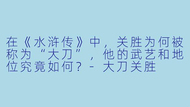 在《水浒传》中，关胜为何被称为“大刀”，他的武艺和地位究竟如何？