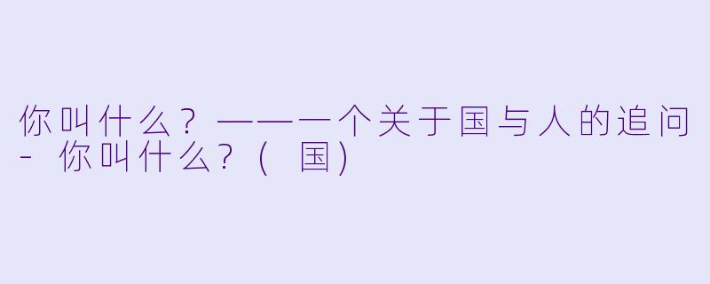 你叫什么？——一个关于国与人的追问-你叫什么?(国)