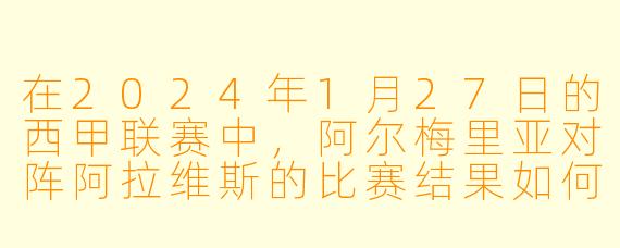 在2024年1月27日的西甲联赛中，阿尔梅里亚对阵阿拉维斯的比赛结果如何？
