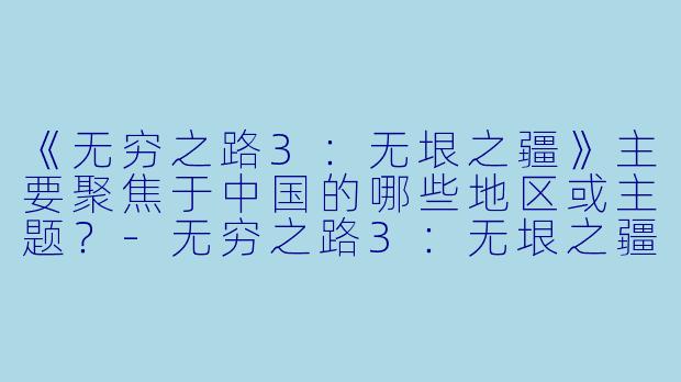 《无穷之路3：无垠之疆》主要聚焦于中国的哪些地区或主题？