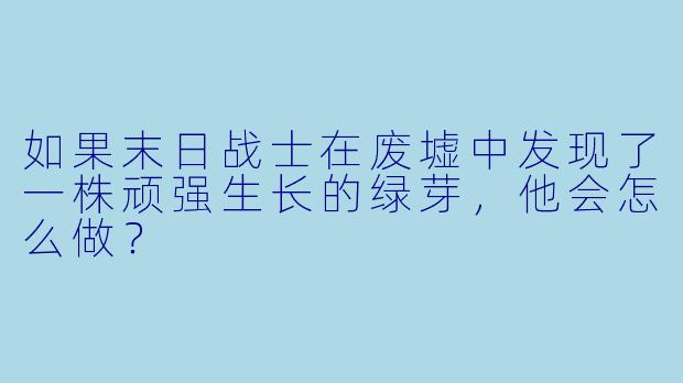 如果末日战士在废墟中发现了一株顽强生长的绿芽，他会怎么做？
