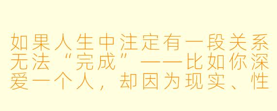 如果人生中注定有一段关系无法“完成”——比如你深爱一个人，却因为现实、性格或时机，永远无法真正“在一起”或“做”成某件事——那么这段关系还有意义吗？
