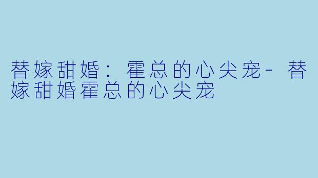 替嫁甜婚:霍总的心尖宠-替嫁甜婚霍总的心尖宠