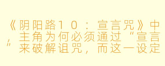 《阴阳路10：宣言咒》中，主角为何必须通过“宣言”来破解诅咒，而这一设定又如何与香港都市传说中“言灵”文化相呼应？