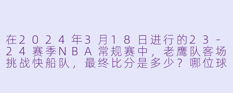 在2024年3月18日进行的23-24赛季NBA常规赛中，老鹰队客场挑战快船队，最终比分是多少？哪位球员的表现最为突出？