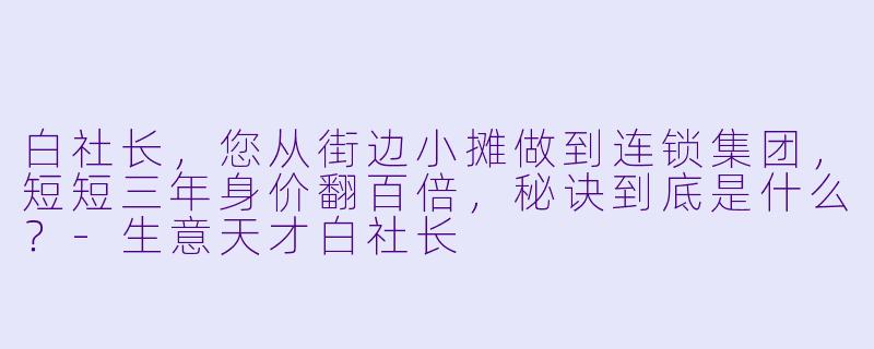 白社长，您从街边小摊做到连锁集团，短短三年身价翻百倍，秘诀到底是什么？