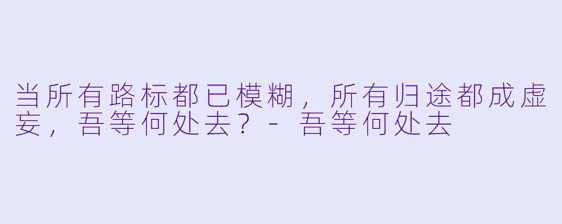 当所有路标都已模糊，所有归途都成虚妄，吾等何处去？