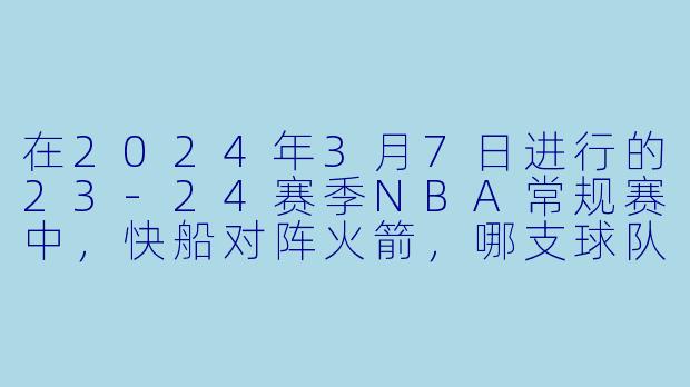 在2024年3月7日进行的23-24赛季NBA常规赛中，快船对阵火箭，哪支球队最终获胜，比分是多少？