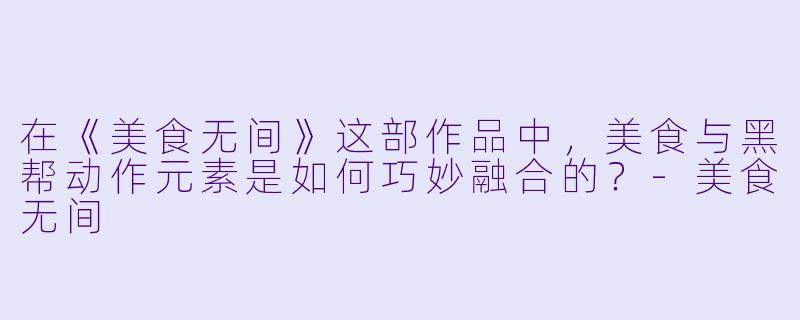 在《美食无间》这部作品中，美食与黑帮动作元素是如何巧妙融合的？