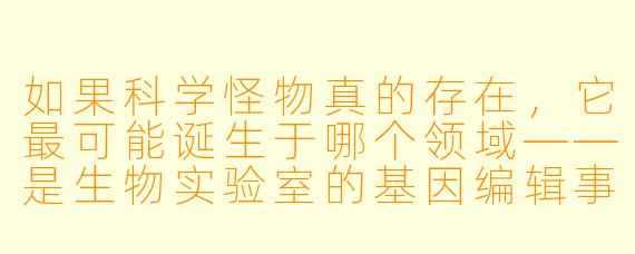 如果科学怪物真的存在,它最可能诞生于哪个领域——是生物实验室的基因编辑事故,还是量子物理的观测坍缩意外?