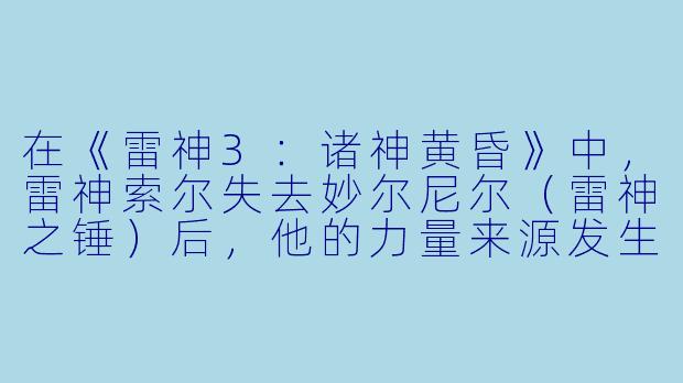在《雷神3：诸神黄昏》中，雷神索尔失去妙尔尼尔（雷神之锤）后，他的力量来源发生了什么变化？