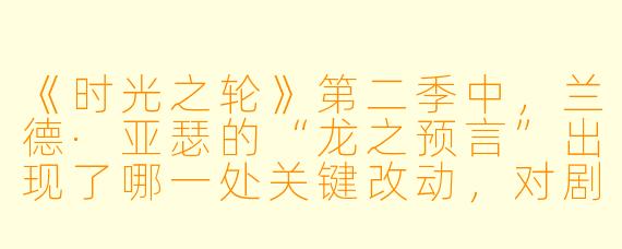 《时光之轮》第二季中，兰德·亚瑟的“龙之预言”出现了哪一处关键改动，对剧情产生了什么影响？