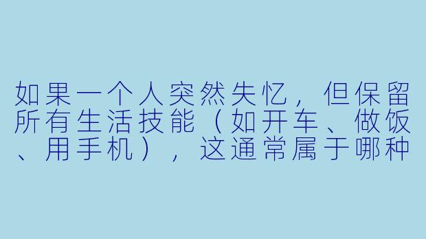 如果一个人突然失忆，但保留所有生活技能（如开车、做饭、用手机），这通常属于哪种类型的失忆？最可能的脑区损伤在哪里？