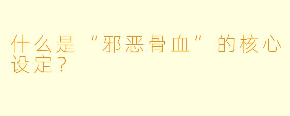 什么是“邪恶骨血”的核心设定？