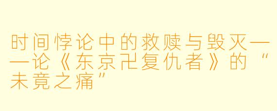 时间悖论中的救赎与毁灭——论《东京卍复仇者》的“未竟之痛”