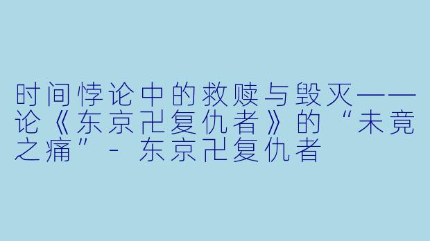时间悖论中的救赎与毁灭——论《东京卍复仇者》的“未竟之痛”-东京卍复仇者