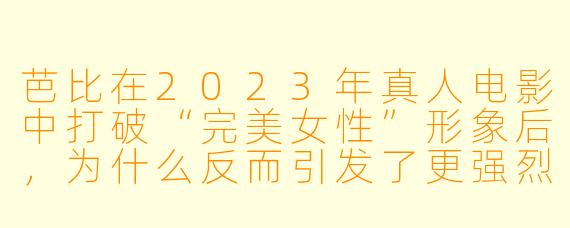 芭比在2023年真人电影中打破“完美女性”形象后，为什么反而引发了更强烈的社会共鸣？