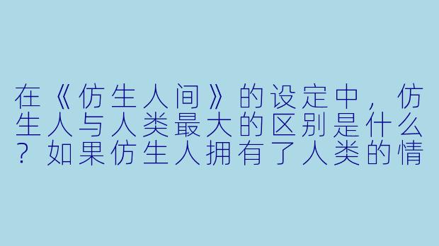 在《仿生人间》的设定中，仿生人与人类最大的区别是什么？如果仿生人拥有了人类的情感，是否就意味着他们拥有了“灵魂”？
