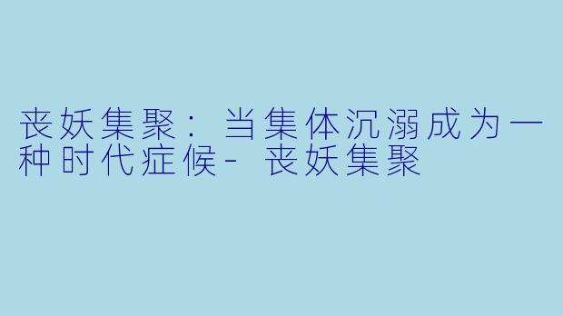 丧妖集聚：当集体沉溺成为一种时代症候-丧妖集聚