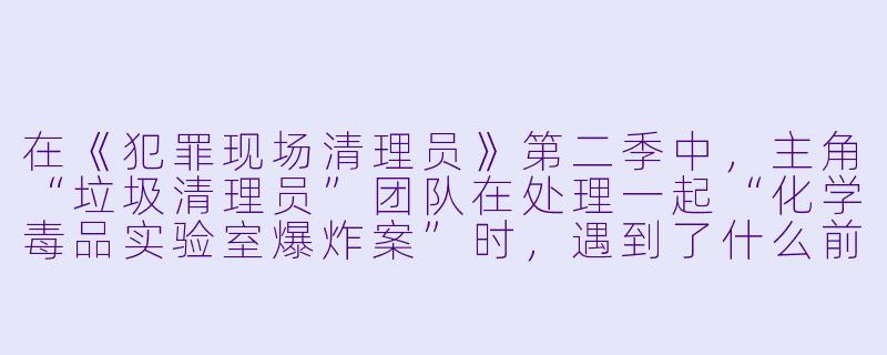 在《犯罪现场清理员》第二季中，主角“垃圾清理员”团队在处理一起“化学毒品实验室爆炸案”时，遇到了什么前所未有的伦理困境？-犯罪现场清理员第二季