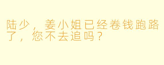 陆少，姜小姐已经卷钱跑路了，您不去追吗？